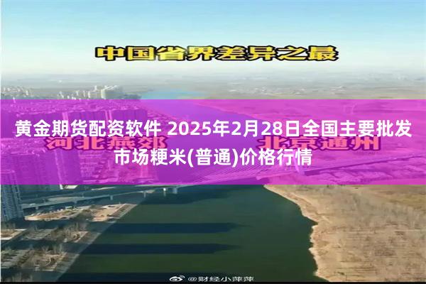 黄金期货配资软件 2025年2月28日全国主要批发市场粳米(普通)价格行情