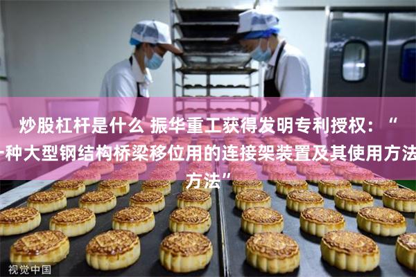 炒股杠杆是什么 振华重工获得发明专利授权：“一种大型钢结构桥梁移位用的连接架装置及其使用方法”