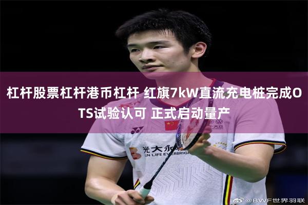 杠杆股票杠杆港币杠杆 红旗7kW直流充电桩完成OTS试验认可 正式启动量产