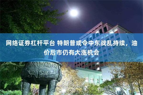 网络证劵杠杆平台 特朗普或令中东战乱持续，油价后市仍有大涨机会