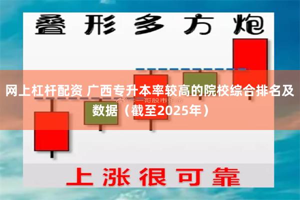 网上杠杆配资 广西专升本率较高的院校综合排名及数据（截至2025年）